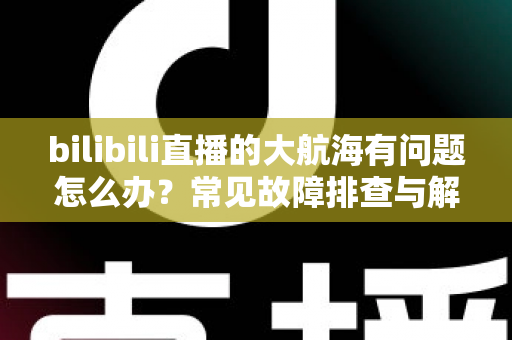 bilibili直播的大航海有问题怎么办？常见故障排查与解决方法全攻略