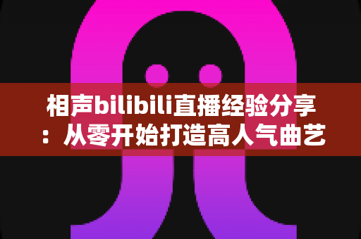 相声bilibili直播经验分享：从零开始打造高人气曲艺直播间的实战指南