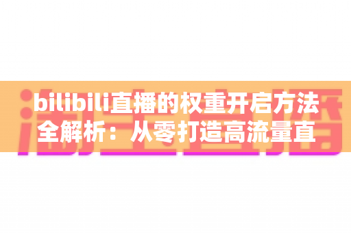 bilibili直播的权重开启方法全解析:从零打造高流量直播间的实战指南 bilibili直播的权重开启方法全解析:从零打造高流量直播间的实战指南