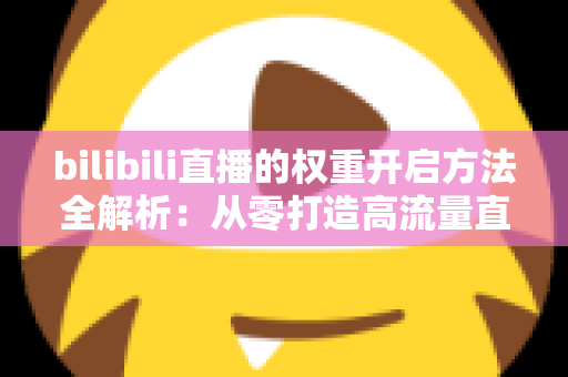 bilibili直播的权重开启方法全解析:从零打造高流量直播间的实战指南 bilibili直播的权重开启方法全解析:从零打造高流量直播间的实战指南