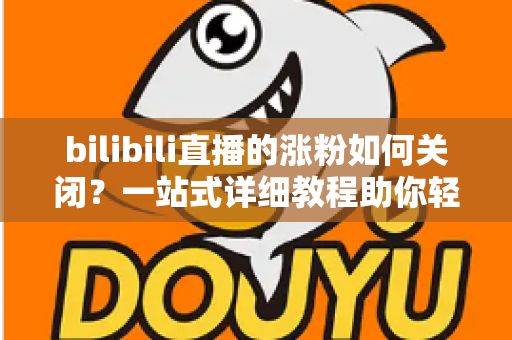 bilibili直播的涨粉如何关闭？一站式详细教程助你轻松管理直播间提示