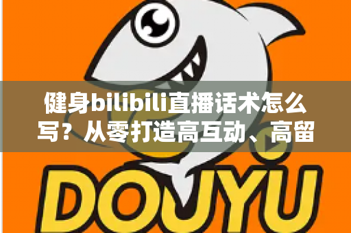 健身bilibili直播话术怎么写?从零打造高互动、高留存的直播脚本全攻略 健身bilibili直播话术怎么写?从零打造高互动、高留存的直播脚本全攻略