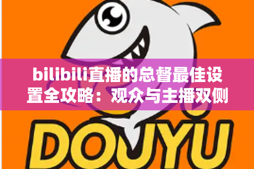 bilibili直播的总督最佳设置全攻略：观众与主播双侧配置完全指南