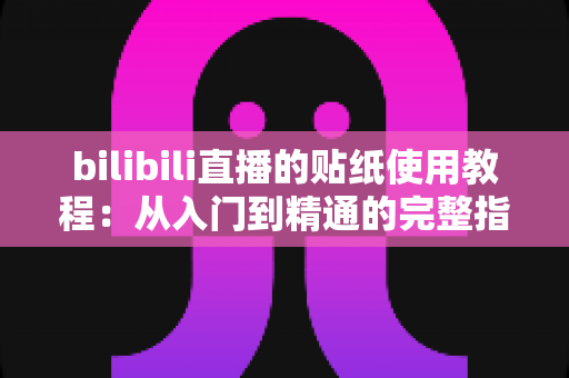 bilibili直播的贴纸使用教程：从入门到精通的完整指南，轻松打造高互动人气直播间