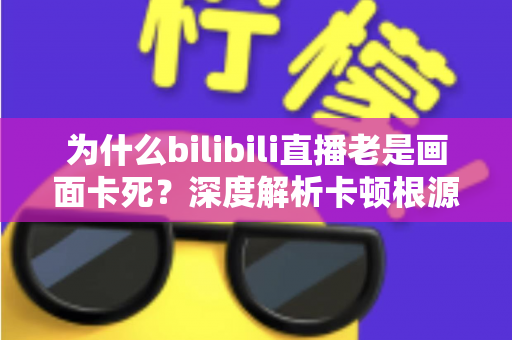 为什么bilibili直播老是画面卡死?深度解析卡顿根源与全方位解决指南 为什么bilibili直播老是画面卡死?深度解析卡顿根源与全方位解决指南