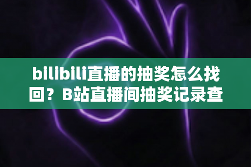bilibili直播的抽奖怎么找回？B站直播间抽奖记录查询与奖品找回全攻略