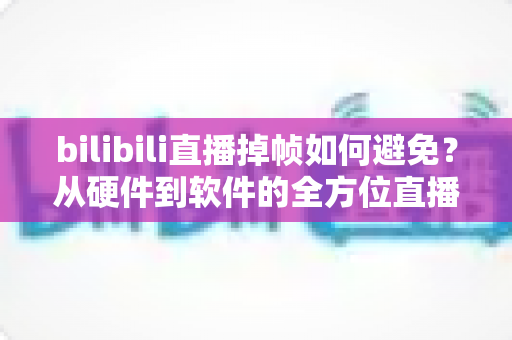 bilibili直播掉帧如何避免？从硬件到软件的全方位直播流畅度优化攻略