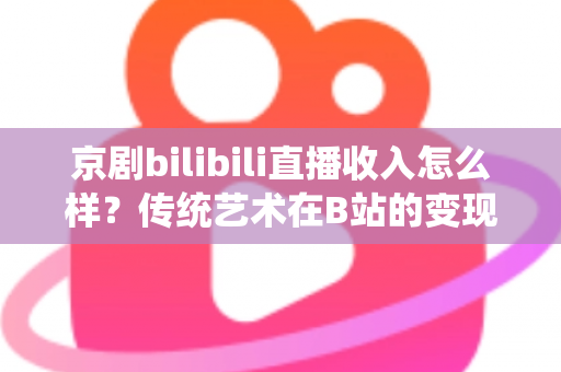 京剧bilibili直播收入怎么样？传统艺术在B站的变现现状与前景全解析