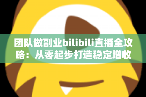 团队做副业bilibili直播全攻略:从零起步打造稳定增收的直播项目实战指南 团队做副业bilibili直播全攻略:从零起步打造稳定增收的直播项目实战指南