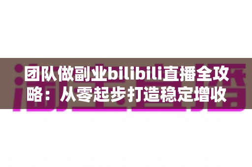 团队做副业bilibili直播全攻略:从零起步打造稳定增收的直播项目实战指南 团队做副业bilibili直播全攻略:从零起步打造稳定增收的直播项目实战指南