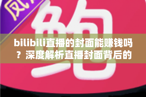 bilibili直播的封面能赚钱吗?深度解析直播封面背后的变现机会与实战策略 bilibili直播的封面能赚钱吗?深度解析直播封面背后的变现机会与实战策略