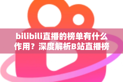 bilibili直播的榜单有什么作用？深度解析B站直播榜单的运营价值与观看意义
