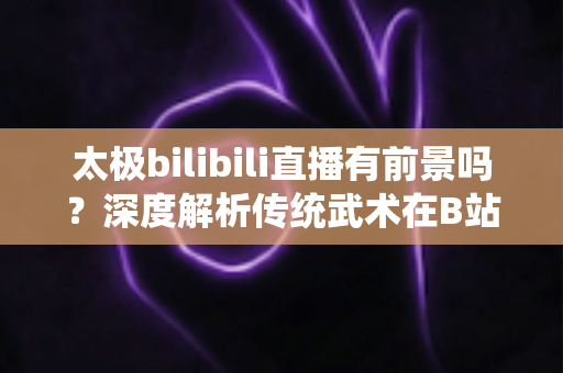 太极bilibili直播有前景吗?深度解析传统武术在B站的直播机遇、挑战与变现潜力 太极bilibili直播有前景吗?深度解析传统武术在B站的直播机遇、挑战与变现潜力
