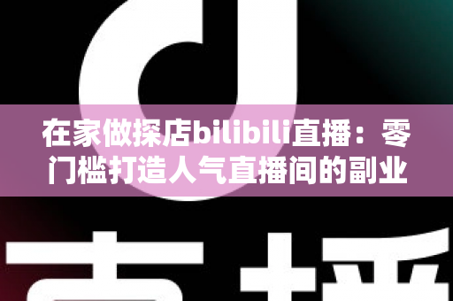 在家做探店bilibili直播:零门槛打造人气直播间的副业新玩法全攻略 在家做探店bilibili直播:零门槛打造人气直播间的副业新玩法全攻略