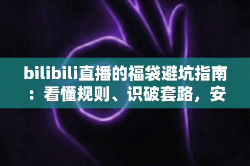 bilibili直播的福袋避坑指南：看懂规则、识破套路，安全薅到真福利