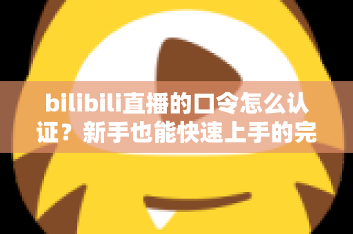 bilibili直播的口令怎么认证？新手也能快速上手的完整操作指南