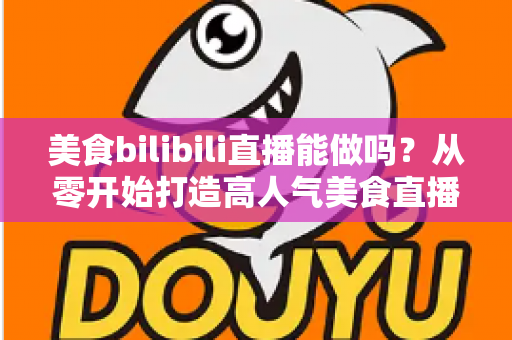 美食bilibili直播能做吗？从零开始打造高人气美食直播间的完整攻略