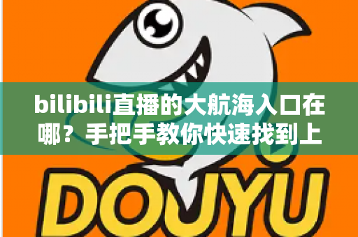 bilibili直播的大航海入口在哪？手把手教你快速找到上舰按钮并顺利开通舰长特权