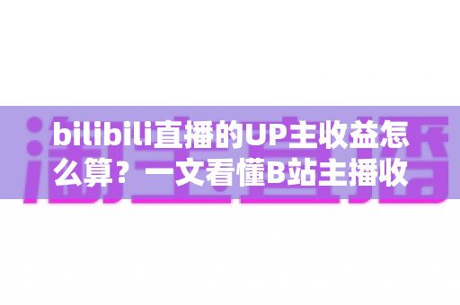 bilibili直播的UP主收益怎么算?一文看懂B站主播收入构成、分成比例与提升技巧 bilibili直播的UP主收益怎么算?一文看懂B站主播收入构成、分成比例与提升技巧