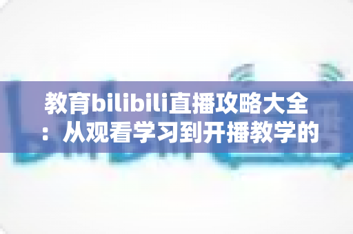 教育bilibili直播攻略大全：从观看学习到开播教学的全方位指南