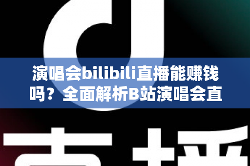 演唱会bilibili直播能赚钱吗？全面解析B站演唱会直播的盈利模式与变现实战指南