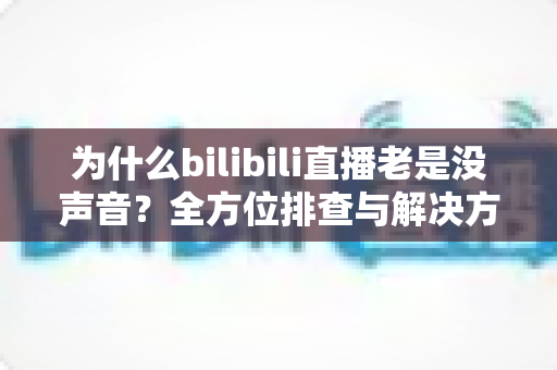 为什么bilibili直播老是没声音？全方位排查与解决方案指南