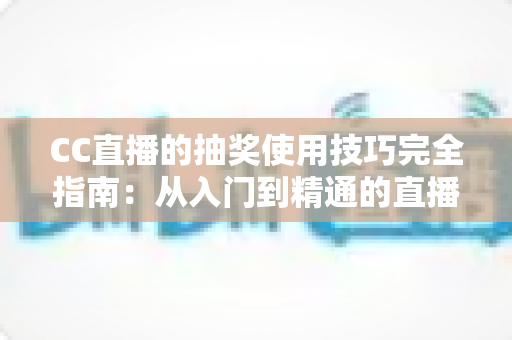 CC直播的抽奖使用技巧完全指南：从入门到精通的直播间互动涨粉秘籍