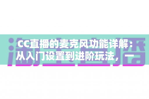 CC直播的麦克风功能详解:从入门设置到进阶玩法,一篇读懂直播音频核心 CC直播的麦克风功能详解:从入门设置到进阶玩法,一篇读懂直播音频核心