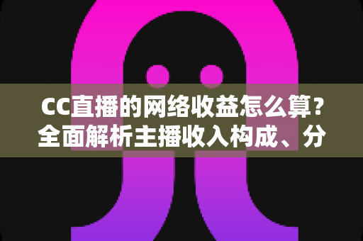 CC直播的网络收益怎么算?全面解析主播收入构成、分成规则与提现流程 CC直播的网络收益怎么算?全面解析主播收入构成、分成规则与提现流程