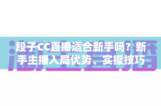 段子CC直播适合新手吗?新手主播入局优势、实操技巧与避坑指南一网打尽 段子CC直播适合新手吗?新手主播入局优势、实操技巧与避坑指南一网打尽