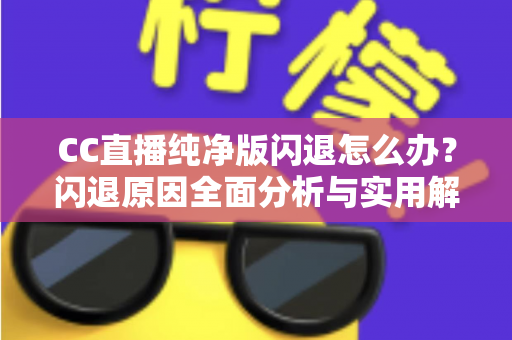 CC直播纯净版闪退怎么办？闪退原因全面分析与实用解决方法一文搞定