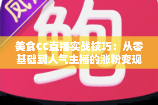 美食CC直播实战技巧:从零基础到人气主播的涨粉变现全攻略 美食CC直播实战技巧:从零基础到人气主播的涨粉变现全攻略