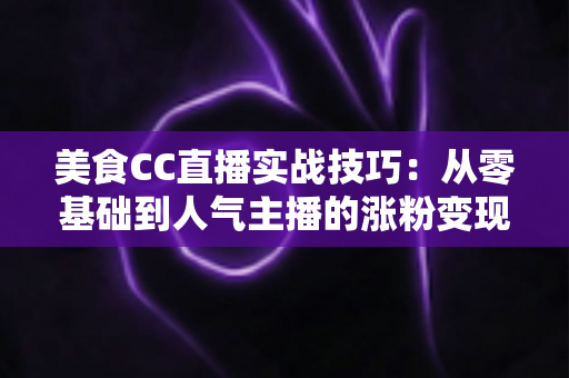 美食CC直播实战技巧:从零基础到人气主播的涨粉变现全攻略 美食CC直播实战技巧:从零基础到人气主播的涨粉变现全攻略
