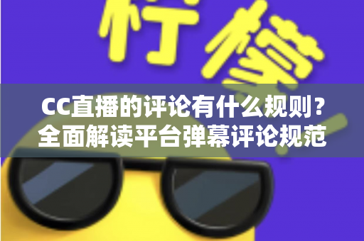 CC直播的评论有什么规则？全面解读平台弹幕评论规范与文明互动指南