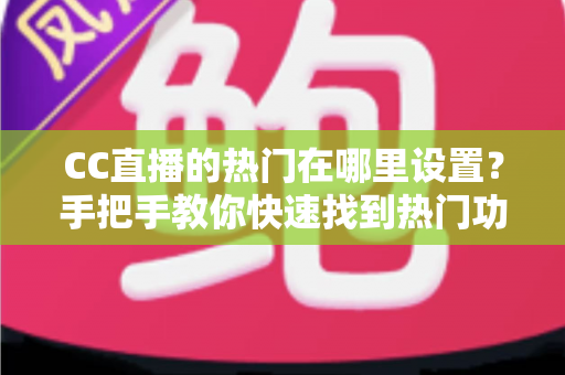 CC直播的热门在哪里设置?手把手教你快速找到热门功能入口与运营技巧 CC直播的热门在哪里设置?手把手教你快速找到热门功能入口与运营技巧