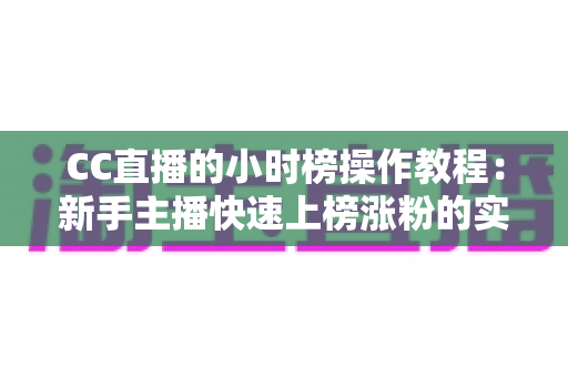 CC直播的小时榜操作教程:新手主播快速上榜涨粉的实战全攻略 CC直播的小时榜操作教程:新手主播快速上榜涨粉的实战全攻略