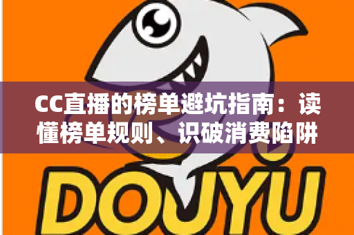 CC直播的榜单避坑指南:读懂榜单规则、识破消费陷阱,理性追播不踩雷的实用手册 CC直播的榜单避坑指南:读懂榜单规则、识破消费陷阱,理性追播不踩雷的实用手册