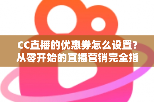 CC直播的优惠券怎么设置?从零开始的直播营销完全指南 CC直播的优惠券怎么设置?从零开始的直播营销完全指南