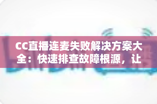 CC直播连麦失败解决方案大全:快速排查故障根源,让您的连麦直播畅通无阻 CC直播连麦失败解决方案大全:快速排查故障根源,让您的连麦直播畅通无阻