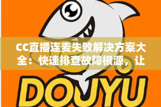 CC直播连麦失败解决方案大全:快速排查故障根源,让您的连麦直播畅通无阻 CC直播连麦失败解决方案大全:快速排查故障根源,让您的连麦直播畅通无阻