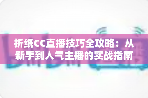 折纸CC直播技巧全攻略：从新手到人气主播的实战指南