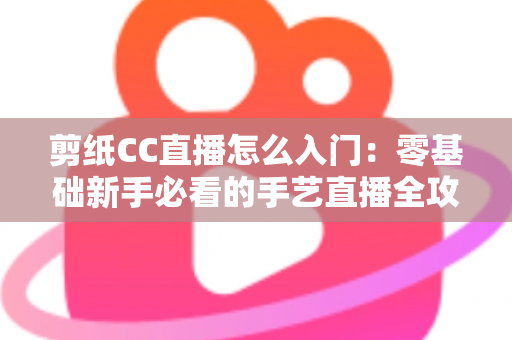 剪纸CC直播怎么入门:零基础新手必看的手艺直播全攻略 剪纸CC直播怎么入门:零基础新手必看的手艺直播全攻略
