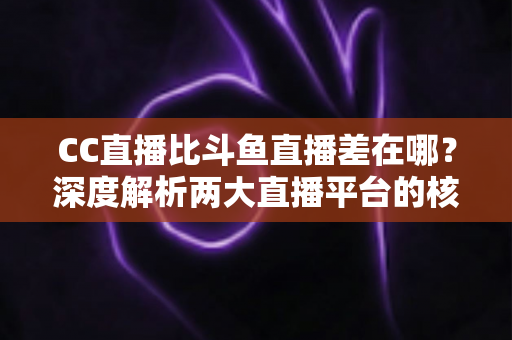 CC直播比斗鱼直播差在哪?深度解析两大直播平台的核心差距,帮你选对平台不踩坑 CC直播比斗鱼直播差在哪?深度解析两大直播平台的核心差距,帮你选对平台不踩坑