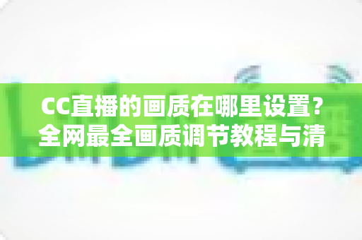 CC直播的画质在哪里设置?全网最全画质调节教程与清晰度优化指南 CC直播的画质在哪里设置?全网最全画质调节教程与清晰度优化指南