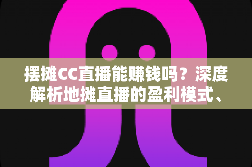 摆摊CC直播能赚钱吗?深度解析地摊直播的盈利模式、真实收入与实战技巧 摆摊CC直播能赚钱吗?深度解析地摊直播的盈利模式、真实收入与实战技巧