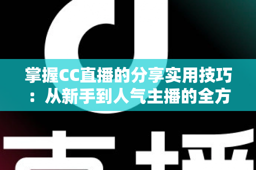 掌握CC直播的分享实用技巧：从新手到人气主播的全方位进阶指南