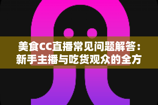 美食CC直播常见问题解答:新手主播与吃货观众的全方位实用指南 美食CC直播常见问题解答:新手主播与吃货观众的全方位实用指南
