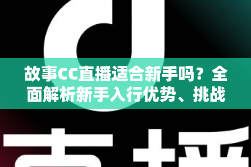 故事CC直播适合新手吗?全面解析新手入行优势、挑战与实用入门指南 故事CC直播适合新手吗?全面解析新手入行优势、挑战与实用入门指南