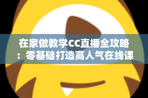 在家做教学CC直播全攻略:零基础打造高人气在线课堂的实用指南 在家做教学CC直播全攻略:零基础打造高人气在线课堂的实用指南