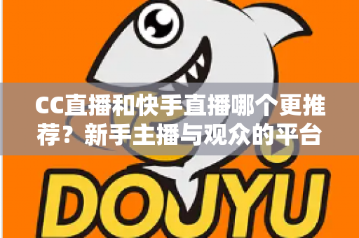 CC直播和快手直播哪个更推荐？新手主播与观众的平台选择全攻略